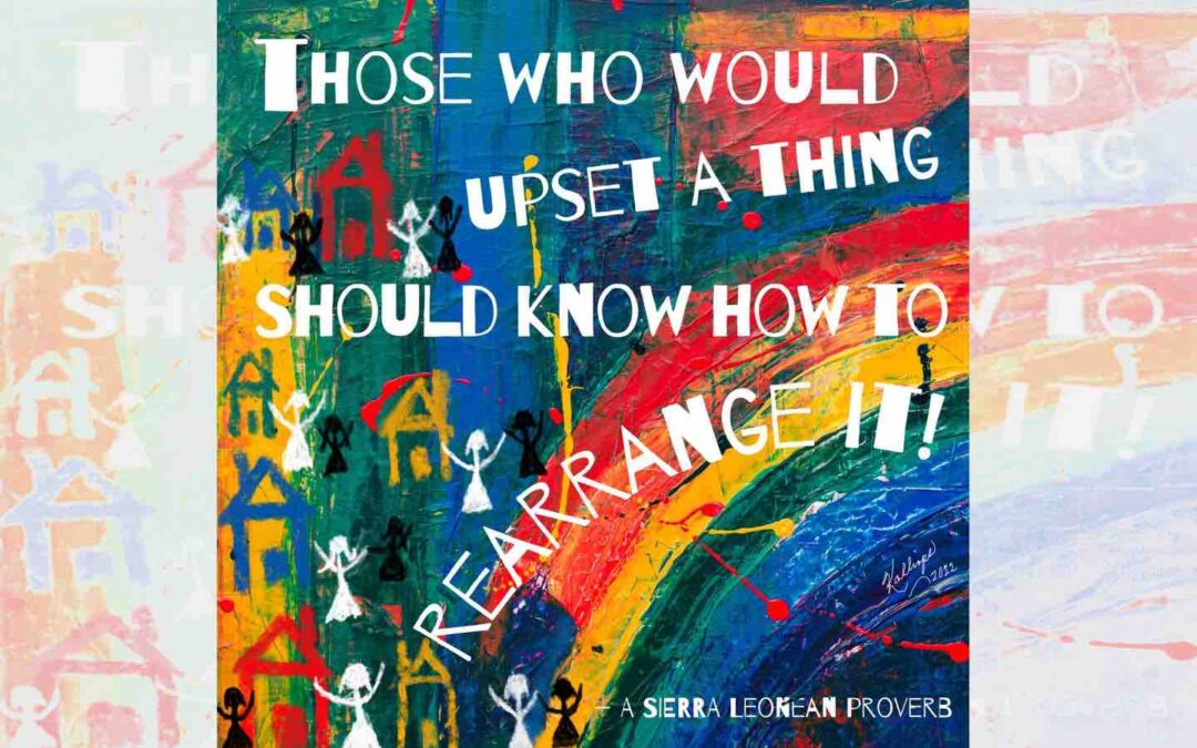 A rainbow-patterned artwork with a Sierra Leonean proverb overlayed saying, “Those who upset a thing should know how to rearrange it.”